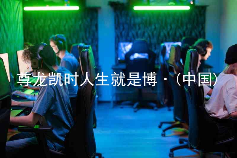 尊龙凯时人生就是博·(中国)